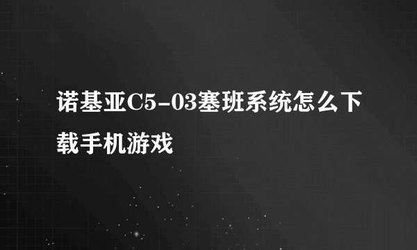 诺基亚C5-03塞班系统怎么下载手机游戏