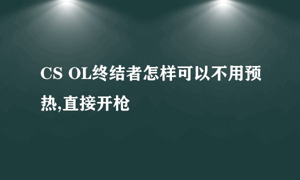 CS OL终结者怎样可以不用预热,直接开枪