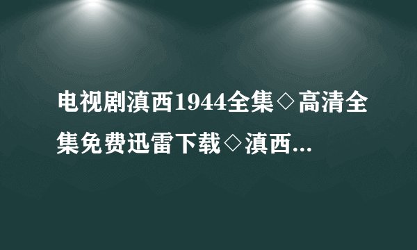 电视剧滇西1944全集◇高清全集免费迅雷下载◇滇西1944全集优酷播放◇全集播放