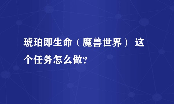 琥珀即生命（魔兽世界） 这个任务怎么做？