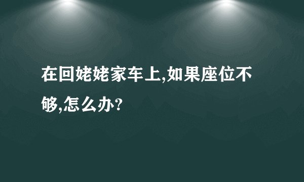 在回姥姥家车上,如果座位不够,怎么办?