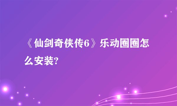 《仙剑奇侠传6》乐动圈圈怎么安装?
