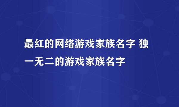 最红的网络游戏家族名字 独一无二的游戏家族名字