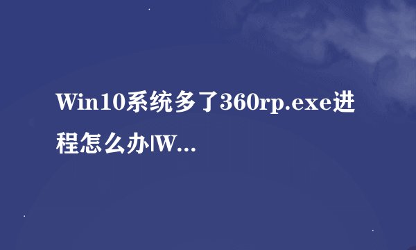 Win10系统多了360rp.exe进程怎么办|Win10系统如何关闭360rp.exe进程