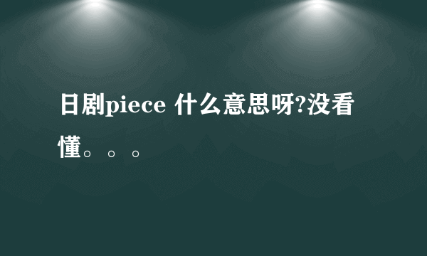 日剧piece 什么意思呀?没看懂。。。