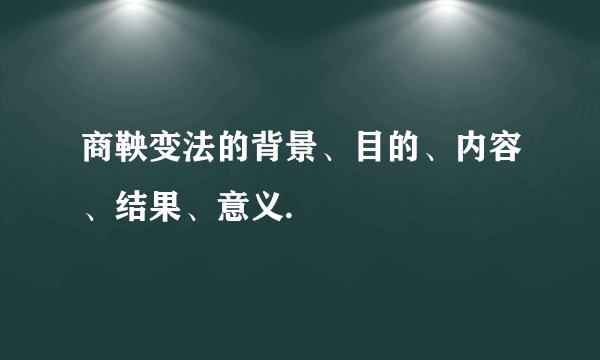 商鞅变法的背景、目的、内容、结果、意义.