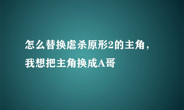 怎么替换虐杀原形2的主角，我想把主角换成A哥