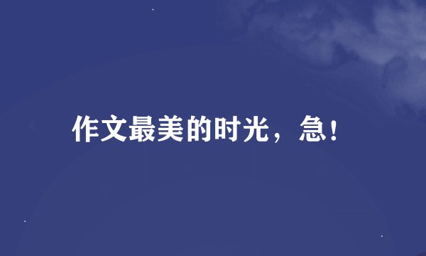 作文最美的时光，急！