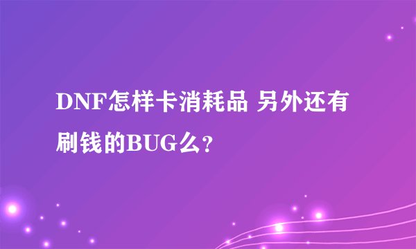 DNF怎样卡消耗品 另外还有刷钱的BUG么？
