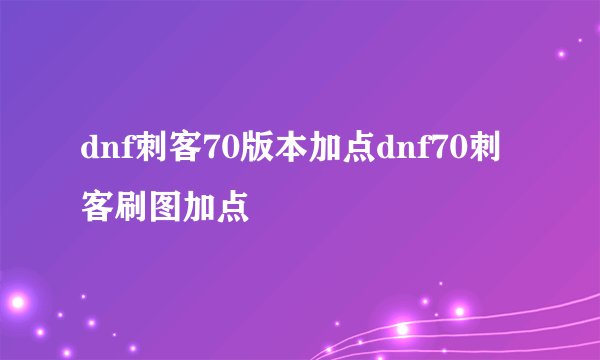 dnf刺客70版本加点dnf70刺客刷图加点