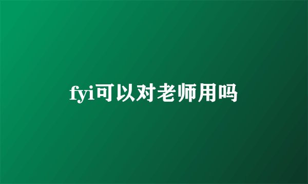 fyi可以对老师用吗