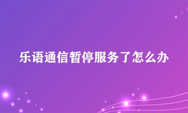 乐语通信暂停服务了怎么办