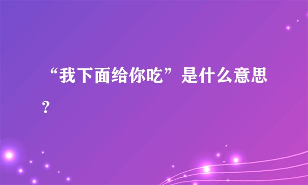“我下面给你吃”是什么意思？