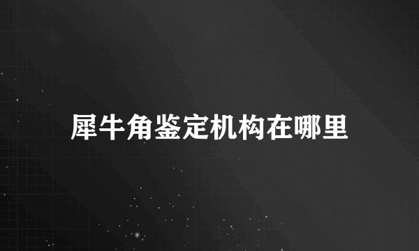 犀牛角鉴定机构在哪里