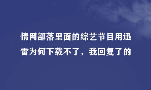 情网部落里面的综艺节目用迅雷为何下载不了，我回复了的