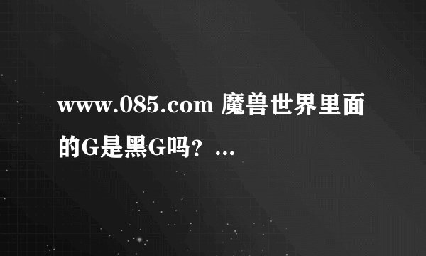 www.085.com 魔兽世界里面的G是黑G吗？谁在里面买过、说下。谢谢了