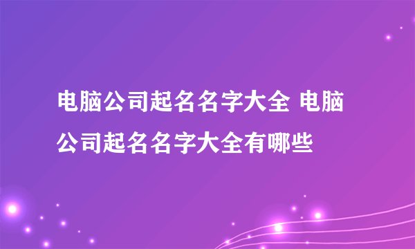 电脑公司起名名字大全 电脑公司起名名字大全有哪些
