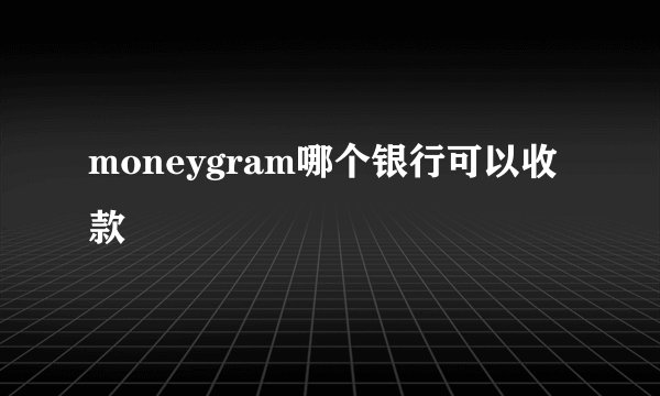 moneygram哪个银行可以收款
