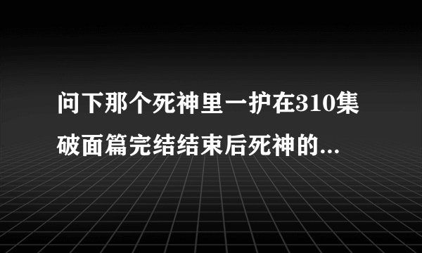 问下那个死神里一护在310集破面篇完结结束后死神的力量不是消失了么的问题