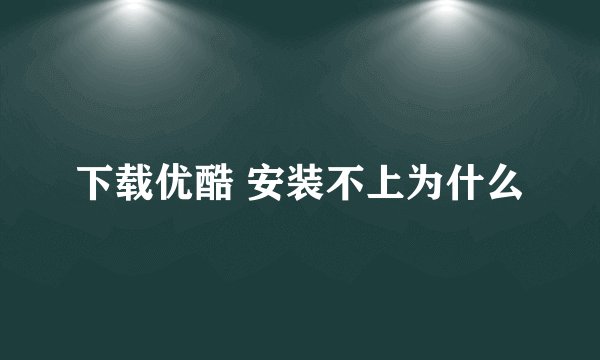 下载优酷 安装不上为什么
