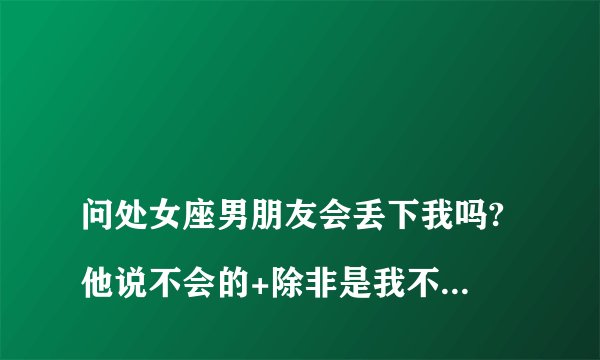 
问处女座男朋友会丢下我吗?他说不会的+除非是我不爱他了什么意思

