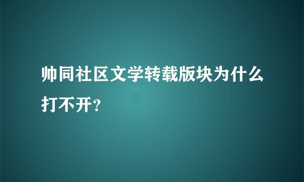 帅同社区文学转载版块为什么打不开？