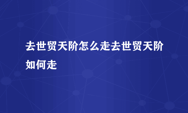 去世贸天阶怎么走去世贸天阶如何走