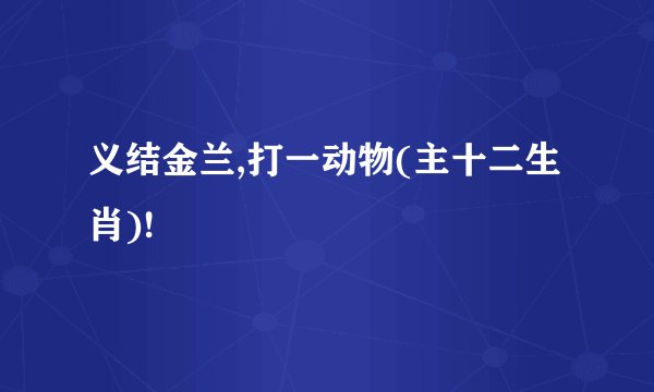 义结金兰,打一动物(主十二生肖)!