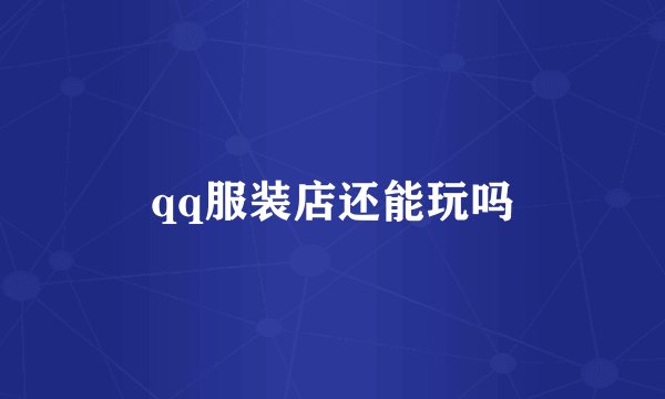 qq服装店还能玩吗