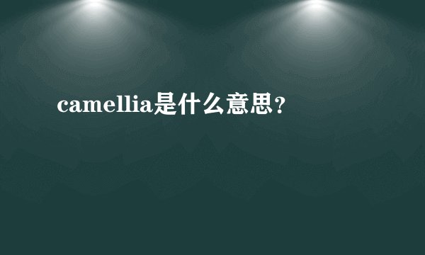 camellia是什么意思？