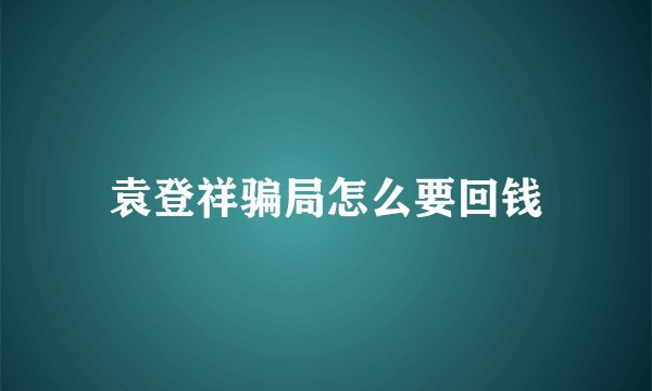 袁登祥骗局怎么要回钱