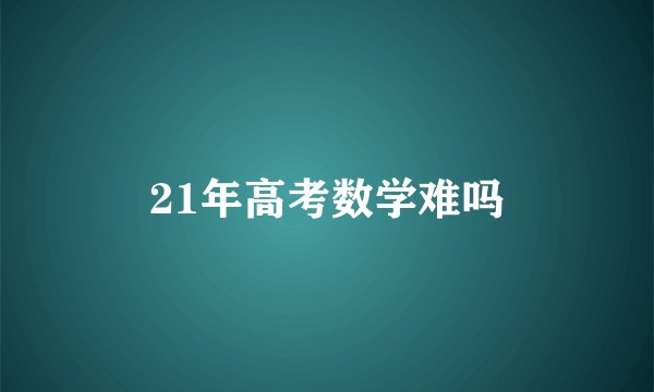 21年高考数学难吗