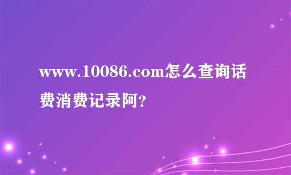 www.10086.com怎么查询话费消费记录阿？