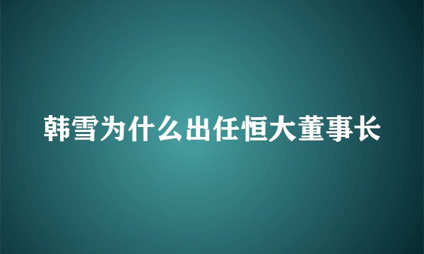 韩雪为什么出任恒大董事长