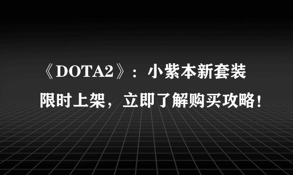 《DOTA2》：小紫本新套装限时上架，立即了解购买攻略！