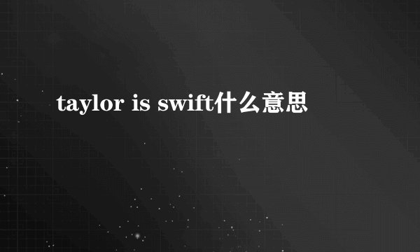 taylor is swift什么意思