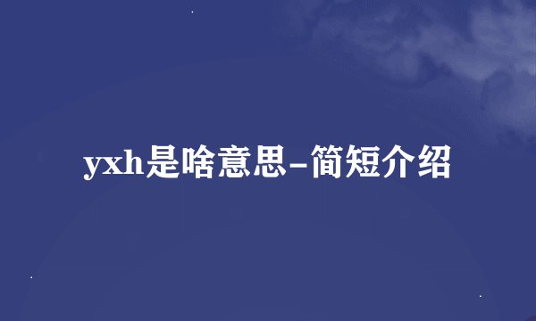 yxh是啥意思-简短介绍