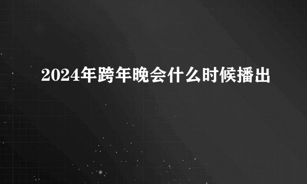 2024年跨年晚会什么时候播出