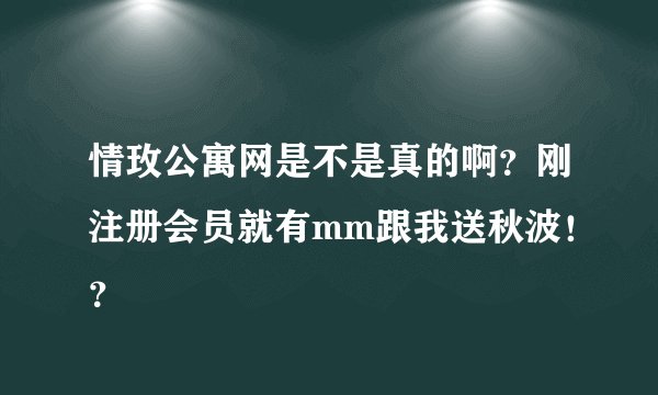 情玫公寓网是不是真的啊？刚注册会员就有mm跟我送秋波！？