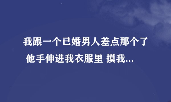 我跟一个已婚男人差点那个了 他手伸进我衣服里 摸我上身的时候问我疼吗 我说不 然后他手往下移 摸到