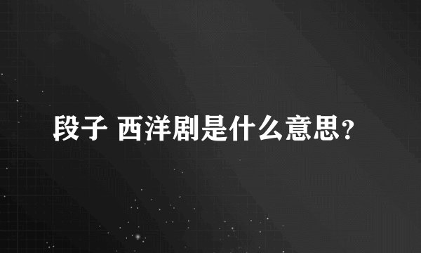 段子 西洋剧是什么意思？
