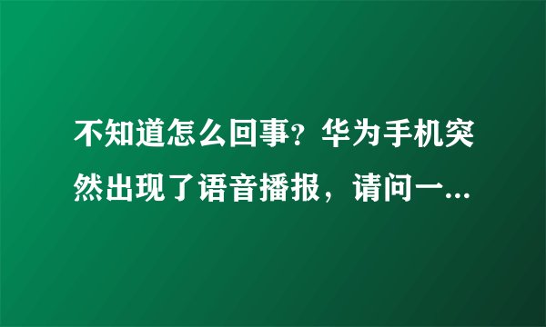 不知道怎么回事？华为手机突然出现了语音播报，请问一下怎么关闭呢？
