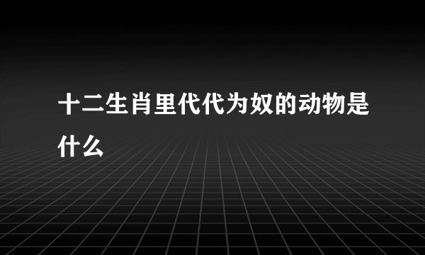 十二生肖里代代为奴的动物是什么