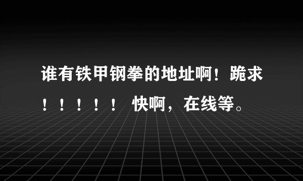 谁有铁甲钢拳的地址啊！跪求！！！！！ 快啊，在线等。
