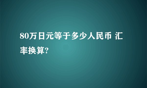 80万日元等于多少人民币 汇率换算?