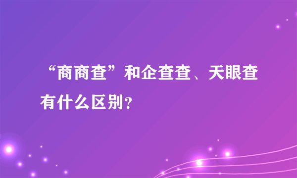 “商商查”和企查查、天眼查有什么区别？