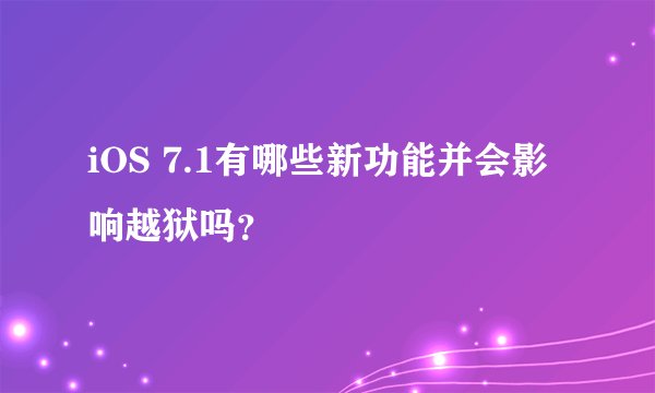iOS 7.1有哪些新功能并会影响越狱吗？