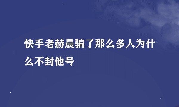快手老赫晨骗了那么多人为什么不封他号