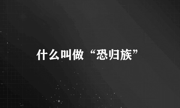 什么叫做“恐归族”