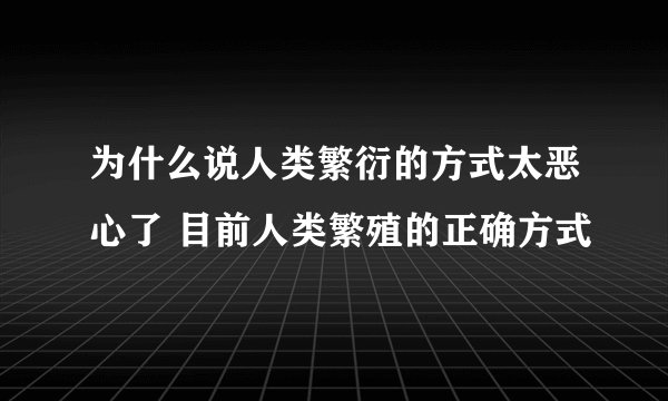 为什么说人类繁衍的方式太恶心了 目前人类繁殖的正确方式